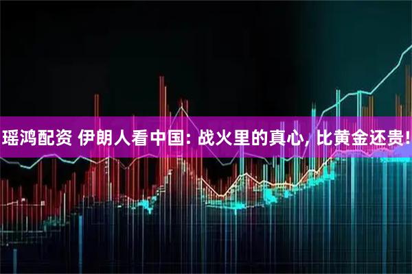 瑶鸿配资 伊朗人看中国: 战火里的真心, 比黄金还贵!