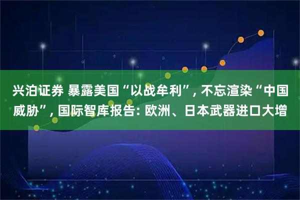 兴泊证券 暴露美国“以战牟利”, 不忘渲染“中国威胁”, 国际智库报告: 欧洲、日本武器进口大增
