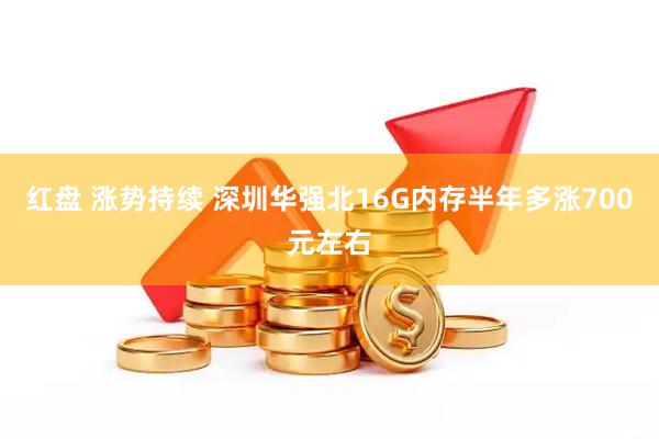 红盘 涨势持续 深圳华强北16G内存半年多涨700元左右
