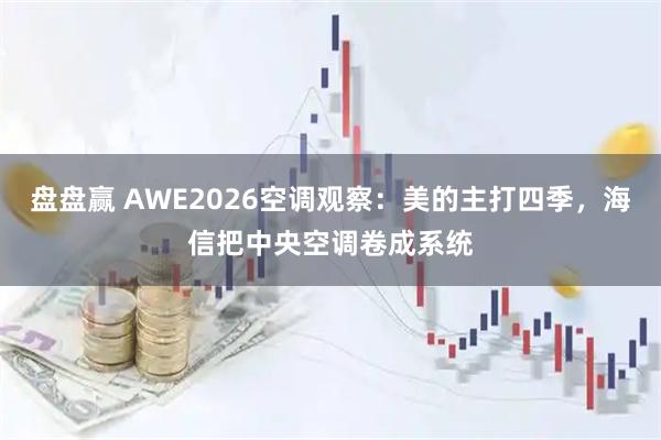 盘盘赢 AWE2026空调观察：美的主打四季，海信把中央空调卷成系统