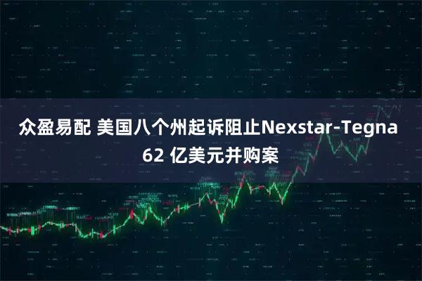 众盈易配 美国八个州起诉阻止Nexstar-Tegna 62 亿美元并购案