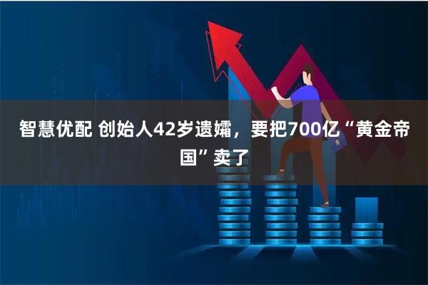 智慧优配 创始人42岁遗孀,要把700亿“黄金帝国”卖了
