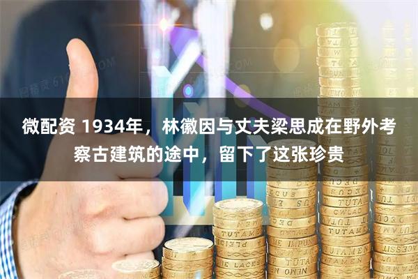 微配资 1934年，林徽因与丈夫梁思成在野外考察古建筑的途中，留下了这张珍贵