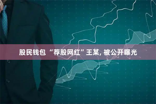 股民钱包 “荐股网红”王某, 被公开曝光