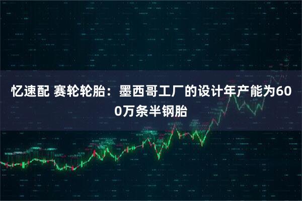 忆速配 赛轮轮胎：墨西哥工厂的设计年产能为600万条半钢胎