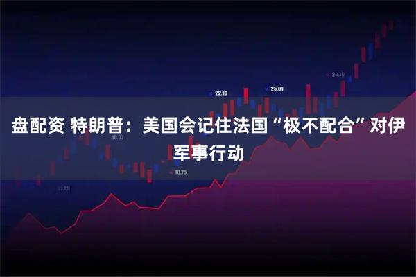 盘配资 特朗普：美国会记住法国“极不配合”对伊军事行动