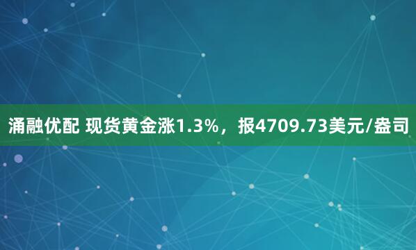 涌融优配 现货黄金涨1.3%,报4709.73美元/盎司
