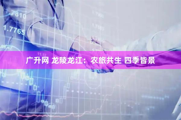 广升网 龙陵龙江：农旅共生 四季皆景