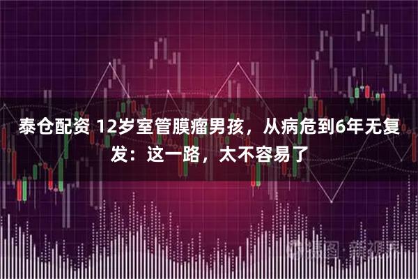 泰仓配资 12岁室管膜瘤男孩，从病危到6年无复发：这一路，太不容易了