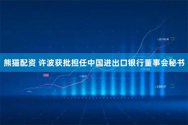熊猫配资 许波获批担任中国进出口银行董事会秘书