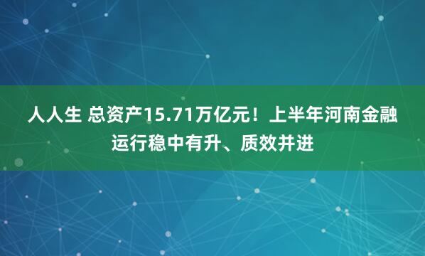 人人生 总资产15.71万亿元！上半年河南金融运行稳中有升、质效并进