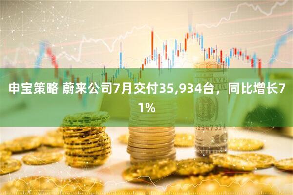 申宝策略 蔚来公司7月交付35,934台，同比增长71%