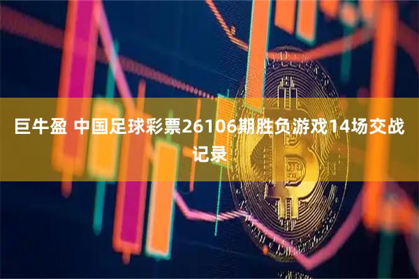 巨牛盈 中国足球彩票26106期胜负游戏14场交战记录