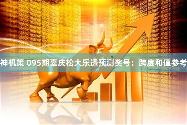 神机策 095期辜庆松大乐透预测奖号：跨度和值参考