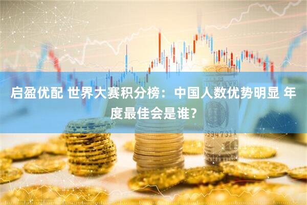 启盈优配 世界大赛积分榜：中国人数优势明显 年度最佳会是谁？