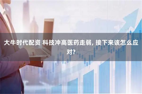 大牛时代配资 科技冲高医药走弱, 接下来该怎么应对?